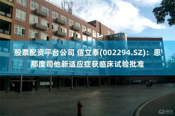 股票配资平台公司 信立泰(002294.SZ)：恩那度司他新适应症获临床试验批准