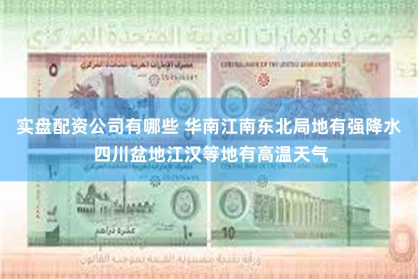 实盘配资公司有哪些 华南江南东北局地有强降水 四川盆地江汉等地有高温天气
