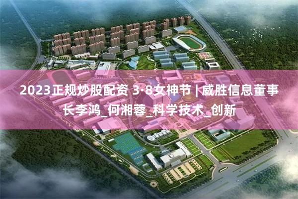 2023正规炒股配资 3·8女神节 | 威胜信息董事长李鸿_何湘蓉_科学技术_创新