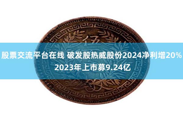 股票交流平台在线 破发股热威股份2024净利增20% 2023年上市募9.24亿