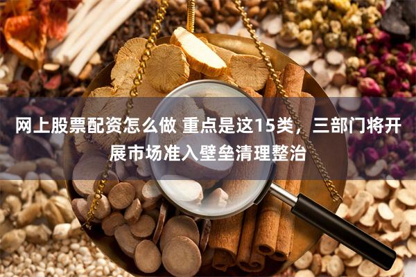 网上股票配资怎么做 重点是这15类，三部门将开展市场准入壁垒清理整治