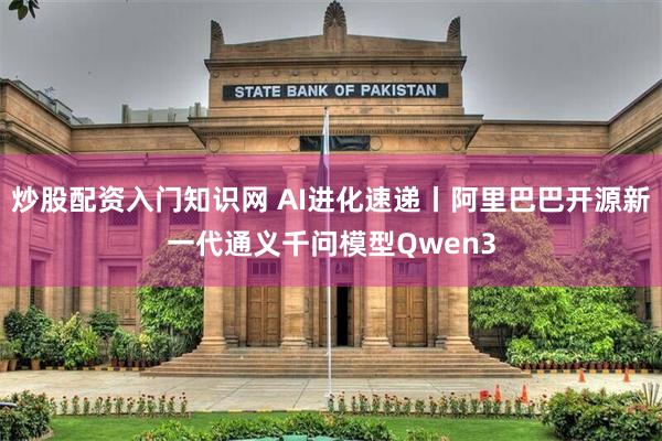 炒股配资入门知识网 AI进化速递丨阿里巴巴开源新一代通义千问模型Qwen3