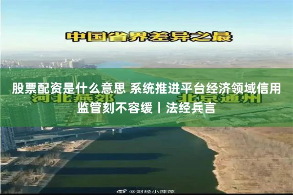 股票配资是什么意思 系统推进平台经济领域信用监管刻不容缓丨法经兵言