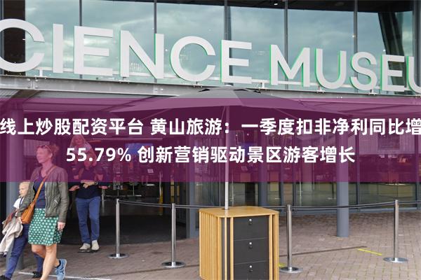 线上炒股配资平台 黄山旅游：一季度扣非净利同比增55.79% 创新营销驱动景区游客增长
