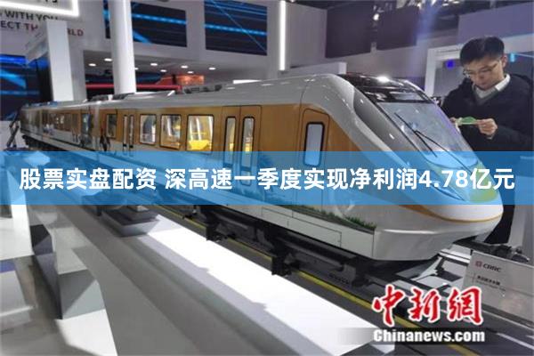 股票实盘配资 深高速一季度实现净利润4.78亿元