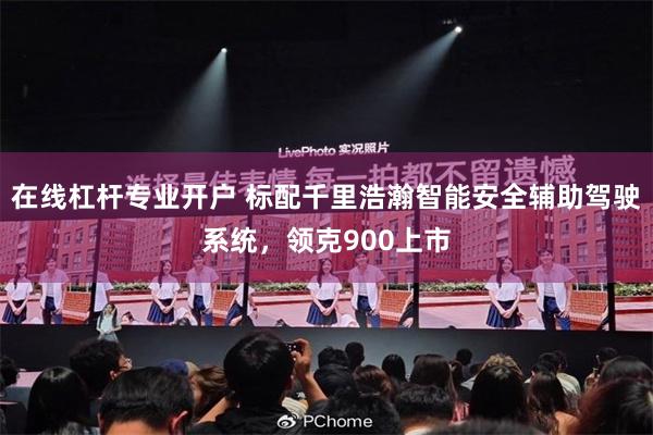 在线杠杆专业开户 标配千里浩瀚智能安全辅助驾驶系统，领克900上市