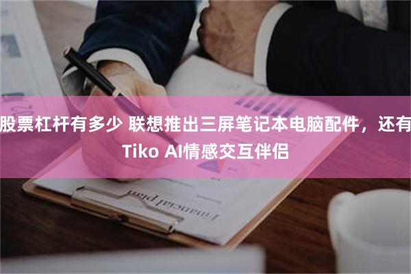 股票杠杆有多少 联想推出三屏笔记本电脑配件，还有Tiko AI情感交互伴侣