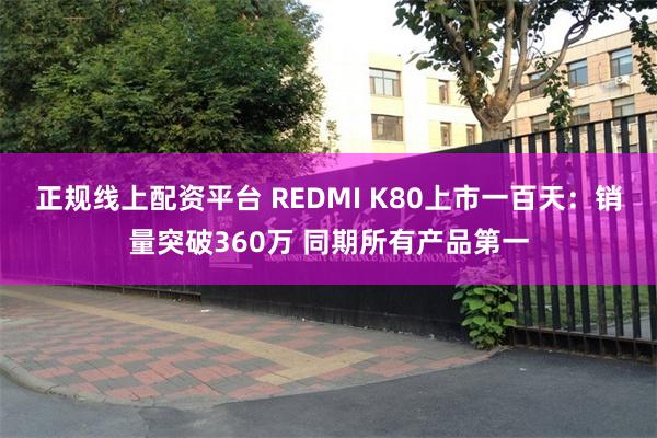 正规线上配资平台 REDMI K80上市一百天：销量突破360万 同期所有产品第一