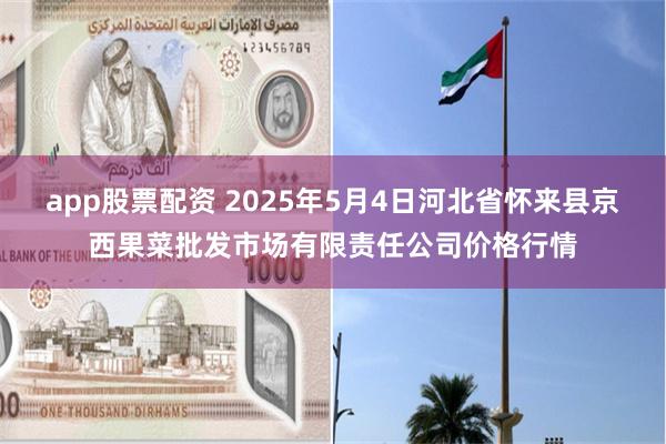 app股票配资 2025年5月4日河北省怀来县京西果菜批发市场有限责任公司价格行情