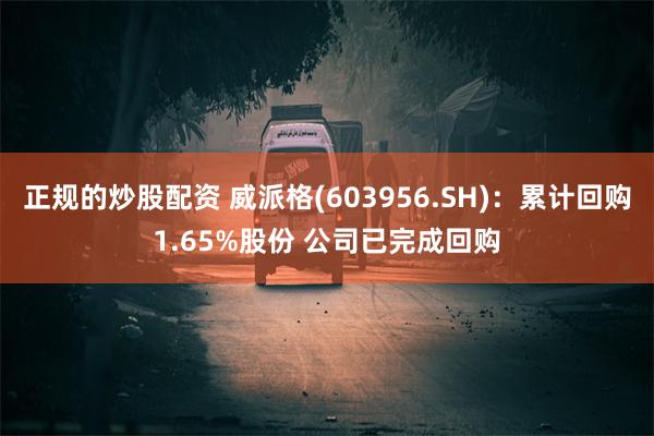 正规的炒股配资 威派格(603956.SH)：累计回购1.65%股份 公司已完成回购
