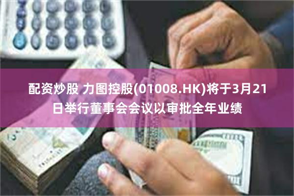 配资炒股 力图控股(01008.HK)将于3月21日举行董事会会议以审批全年业绩
