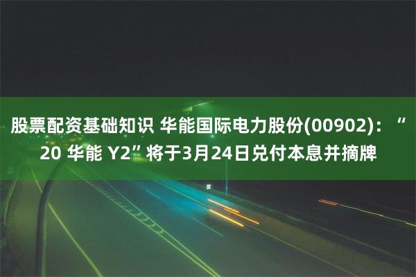 股票配资基础知识 华能国际电力股份(00902)：“20 华能 Y2”将于3月24日兑付本息并摘牌