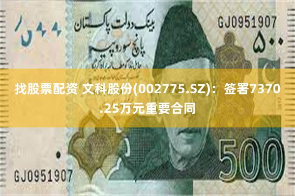 找股票配资 文科股份(002775.SZ)：签署7370.25万元重要合同
