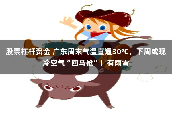 股票杠杆资金 广东周末气温直逼30℃，下周或现冷空气“回马枪”！有雨雪