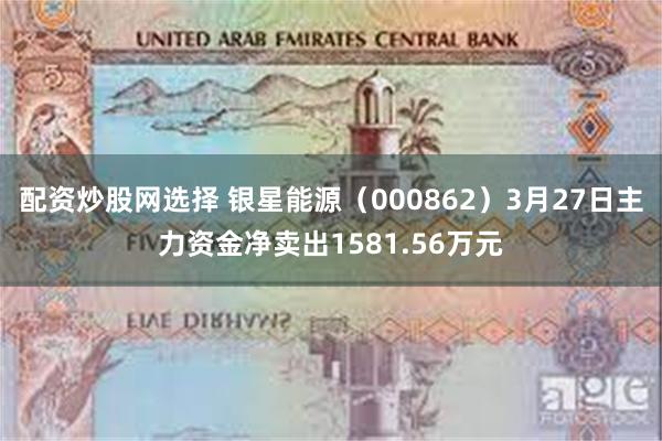 配资炒股网选择 银星能源（000862）3月27日主力资金净卖出1581.56万元