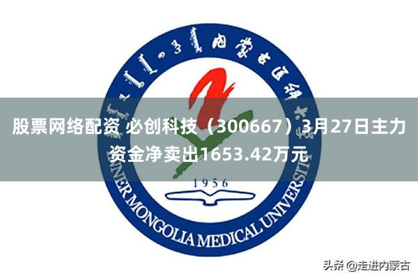 股票网络配资 必创科技（300667）3月27日主力资金净卖出1653.42万元