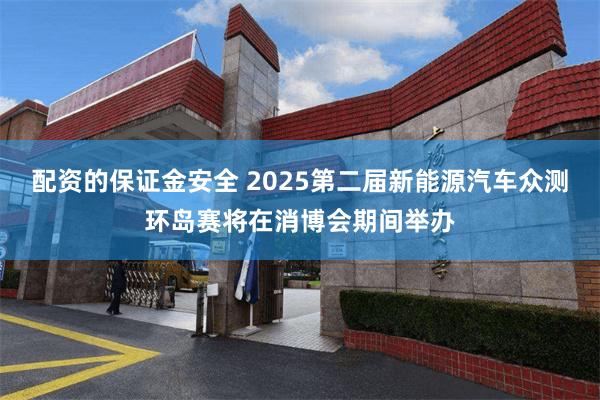 配资的保证金安全 2025第二届新能源汽车众测环岛赛将在消博会期间举办