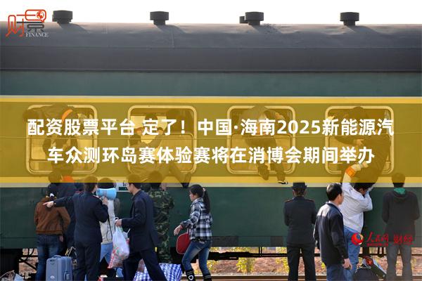 配资股票平台 定了！中国·海南2025新能源汽车众测环岛赛体验赛将在消博会期间举办