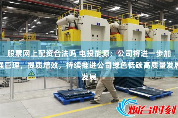 股票网上配资合法吗 电投能源：公司将进一步加强管理，提质增效，持续推进公司绿色低碳高质量发展