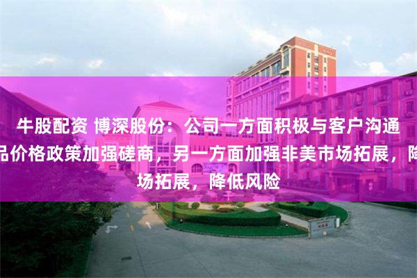 牛股配资 博深股份：公司一方面积极与客户沟通，就产品价格政策加强磋商，另一方面加强非美市场拓展，降低风险