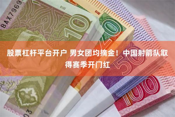 股票杠杆平台开户 男女团均摘金！中国射箭队取得赛季开门红