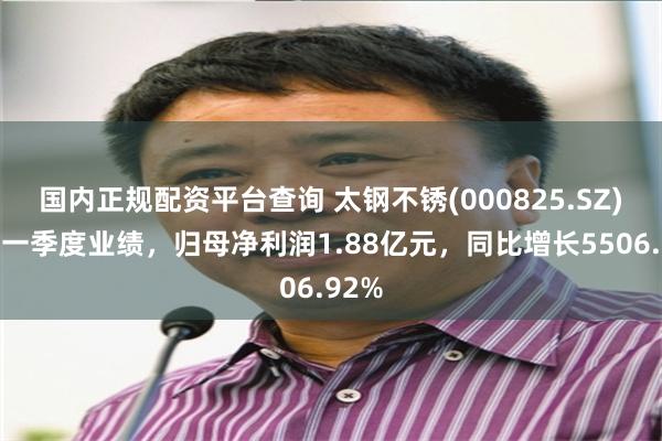 国内正规配资平台查询 太钢不锈(000825.SZ)发布一季度业绩，归母净利润1.88亿元，同比增长5506.92%