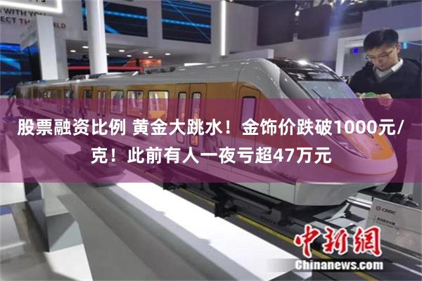 股票融资比例 黄金大跳水！金饰价跌破1000元/克！此前有人一夜亏超47万元