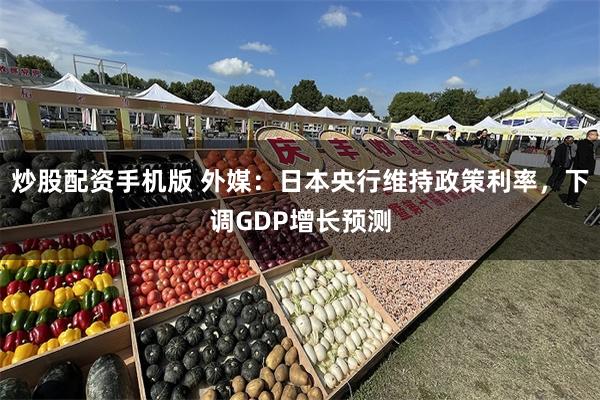 炒股配资手机版 外媒：日本央行维持政策利率，下调GDP增长预测