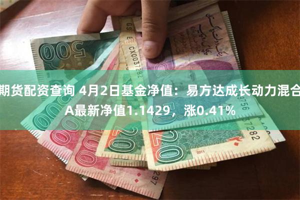 期货配资查询 4月2日基金净值：易方达成长动力混合A最新净值1.1429，涨0.41%
