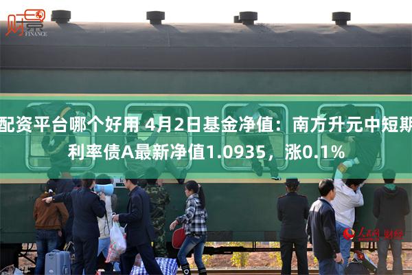 配资平台哪个好用 4月2日基金净值：南方升元中短期利率债A最新净值1.0935，涨0.1%