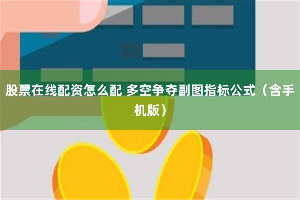 股票在线配资怎么配 多空争夺副图指标公式（含手机版）