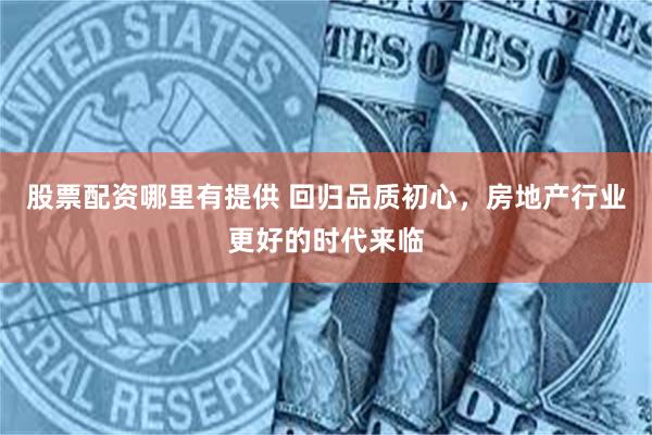 股票配资哪里有提供 回归品质初心，房地产行业更好的时代来临