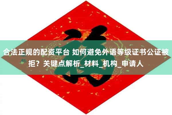 合法正规的配资平台 如何避免外语等级证书公证被拒？关键点解析_材料_机构_申请人