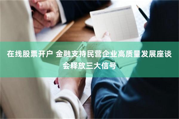 在线股票开户 金融支持民营企业高质量发展座谈会释放三大信号