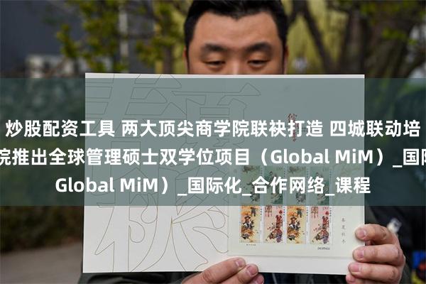 炒股配资工具 两大顶尖商学院联袂打造 四城联动培养 中欧国际工商学院推出全球管理硕士双学位项目（Global MiM）_国际化_合作网络_课程