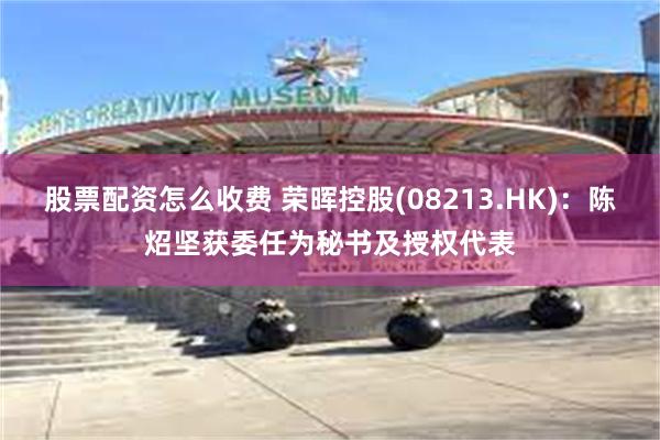 股票配资怎么收费 荣晖控股(08213.HK)：陈炤坚获委任为秘书及授权代表