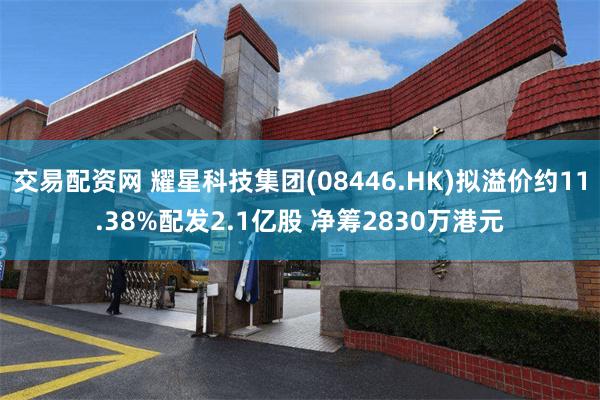 交易配资网 耀星科技集团(08446.HK)拟溢价约11.38%配发2.1亿股 净筹2830万港元