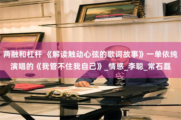 两融和杠杆 《解读触动心弦的歌词故事》一单依纯演唱的《我管不住我自己》_情感_李聪_常石磊