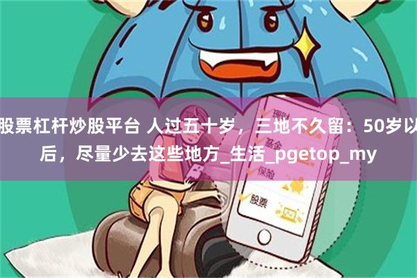 股票杠杆炒股平台 人过五十岁，三地不久留：50岁以后，尽量少去这些地方_生活_pgetop_my