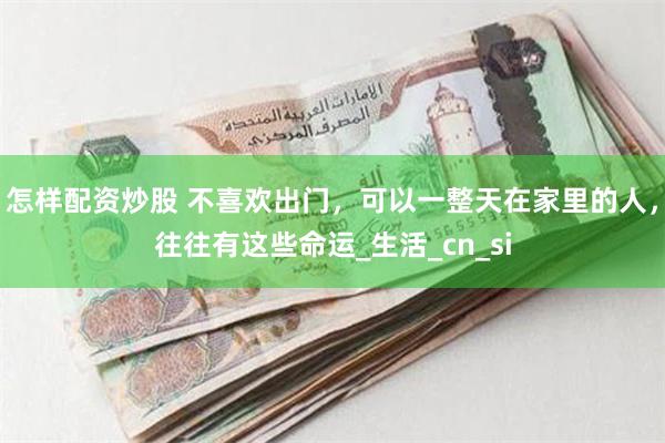 怎样配资炒股 不喜欢出门，可以一整天在家里的人，往往有这些命运_生活_cn_si