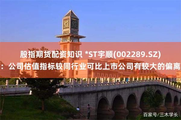 股指期货配资知识 *ST宇顺(002289.SZ)：公司估值指标较同行业可比上市公司有较大的偏离