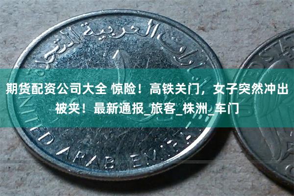 期货配资公司大全 惊险！高铁关门，女子突然冲出被夹！最新通报_旅客_株洲_车门