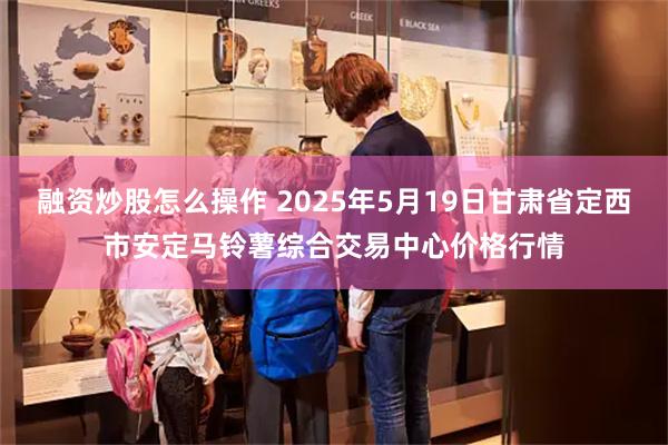 融资炒股怎么操作 2025年5月19日甘肃省定西市安定马铃薯综合交易中心价格行情