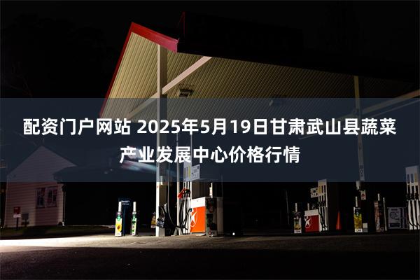 配资门户网站 2025年5月19日甘肃武山县蔬菜产业发展中心价格行情