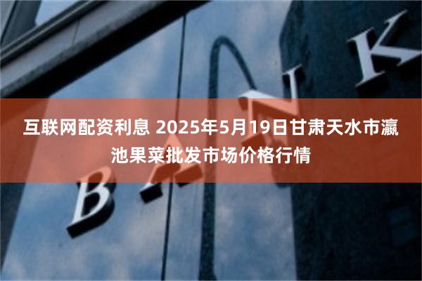 互联网配资利息 2025年5月19日甘肃天水市瀛池果菜批发市场价格行情