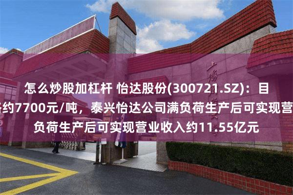 怎么炒股加杠杆 怡达股份(300721.SZ)：目前环氧丙烷市场价格约7700元/吨，泰兴怡达公司满负荷生产后可实现营业收入约11.55亿元