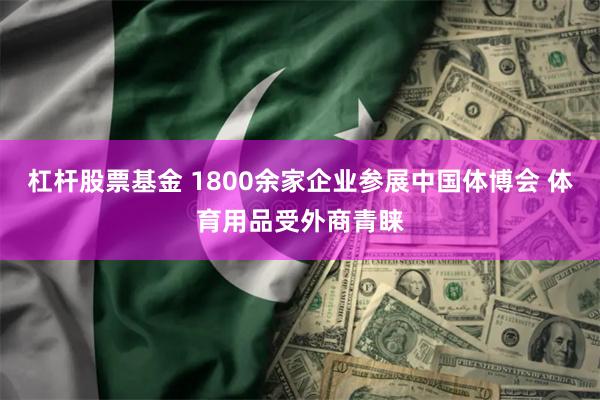 杠杆股票基金 1800余家企业参展中国体博会 体育用品受外商青睐