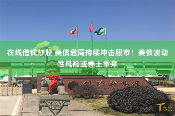 在线借钱炒股 美债危局持续冲击股市！美债波动性风险或卷土重来