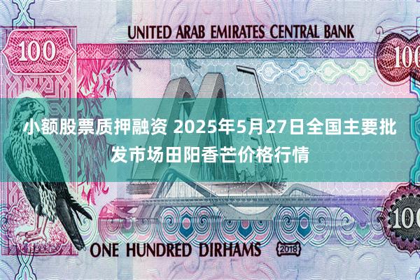 小额股票质押融资 2025年5月27日全国主要批发市场田阳香芒价格行情