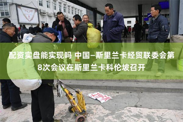 配资实盘能实现吗 中国—斯里兰卡经贸联委会第8次会议在斯里兰卡科伦坡召开